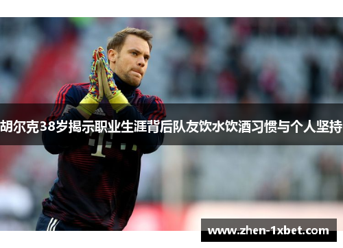 胡尔克38岁揭示职业生涯背后队友饮水饮酒习惯与个人坚持 胡尔克38岁揭示职业生涯背后队友饮水饮酒习惯与个人坚持