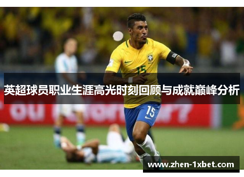英超球员职业生涯高光时刻回顾与成就巅峰分析