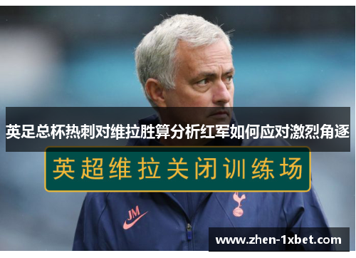 英足总杯热刺对维拉胜算分析红军如何应对激烈角逐