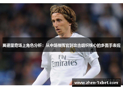 莫德里奇场上角色分析：从中场指挥官到攻击组织核心的多面手表现