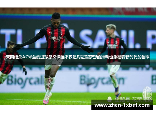莱奥绝杀AC米兰的进球意义深远不仅是对冠军梦想的推动也象征着新时代的到来