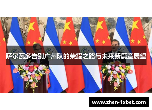 萨尔瓦多告别广州队的荣耀之路与未来新篇章展望