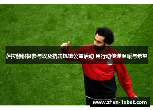 萨拉赫积极参与埃及抗击饥饿公益活动 用行动传递温暖与希望 萨拉赫积极参与埃及抗击饥饿公益活动 用行动传递温暖与希望