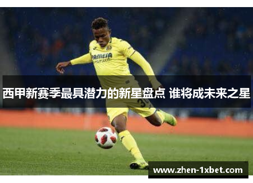 西甲新赛季最具潜力的新星盘点 谁将成未来之星 西甲新赛季最具潜力的新星盘点 谁将成未来之星