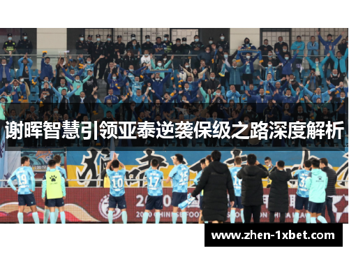 谢晖智慧引领亚泰逆袭保级之路深度解析 谢晖智慧引领亚泰逆袭保级之路深度解析