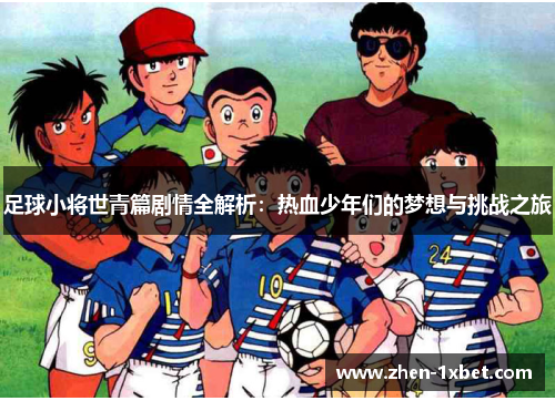 足球小将世青篇剧情全解析：热血少年们的梦想与挑战之旅