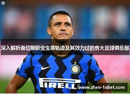 深入解析桑切斯职业生涯轨迹及其效力过的各大足球俱乐部