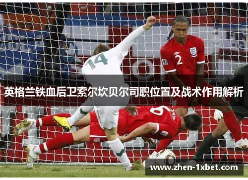 英格兰铁血后卫索尔坎贝尔司职位置及战术作用解析 英格兰铁血后卫索尔坎贝尔司职位置及战术作用解析