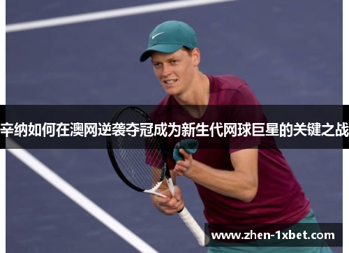 辛纳如何在澳网逆袭夺冠成为新生代网球巨星的关键之战