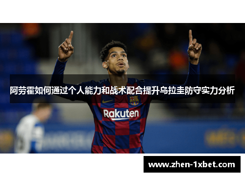 阿劳霍如何通过个人能力和战术配合提升乌拉圭防守实力分析