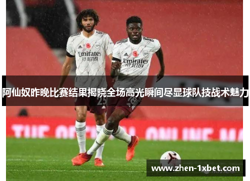 阿仙奴昨晚比赛结果揭晓全场高光瞬间尽显球队技战术魅力