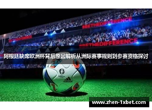 阿根廷缺席欧洲杯背后原因解析从洲际赛事规则到参赛资格探讨 阿根廷缺席欧洲杯背后原因解析从洲际赛事规则到参赛资格探讨