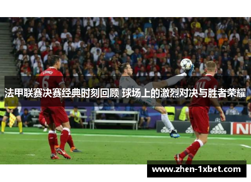 法甲联赛决赛经典时刻回顾 球场上的激烈对决与胜者荣耀