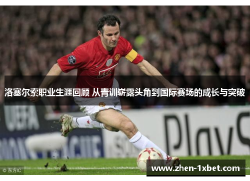 洛塞尔索职业生涯回顾 从青训崭露头角到国际赛场的成长与突破