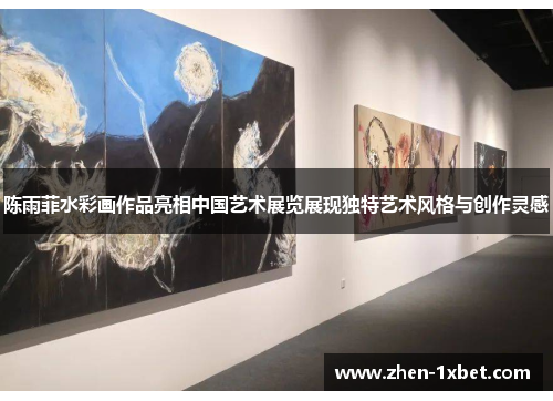 陈雨菲水彩画作品亮相中国艺术展览展现独特艺术风格与创作灵感