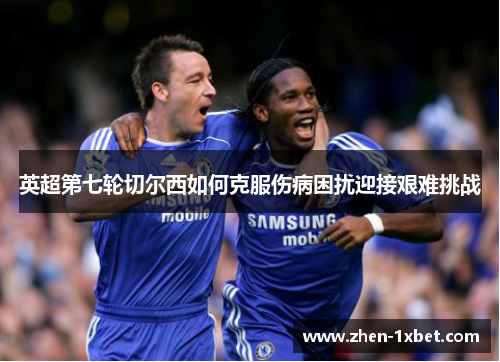 英超第七轮切尔西如何克服伤病困扰迎接艰难挑战