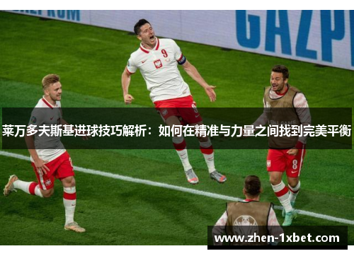 莱万多夫斯基进球技巧解析：如何在精准与力量之间找到完美平衡