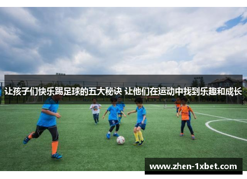 让孩子们快乐踢足球的五大秘诀 让他们在运动中找到乐趣和成长