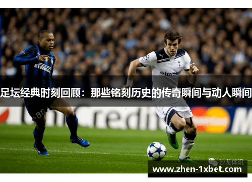 足坛经典时刻回顾：那些铭刻历史的传奇瞬间与动人瞬间