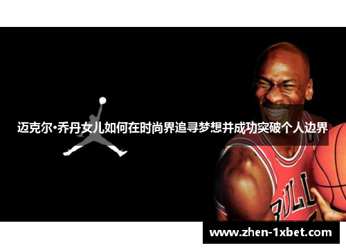 迈克尔·乔丹女儿如何在时尚界追寻梦想并成功突破个人边界