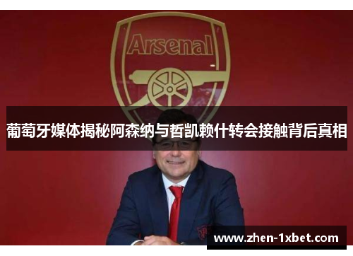 葡萄牙媒体揭秘阿森纳与哲凯赖什转会接触背后真相