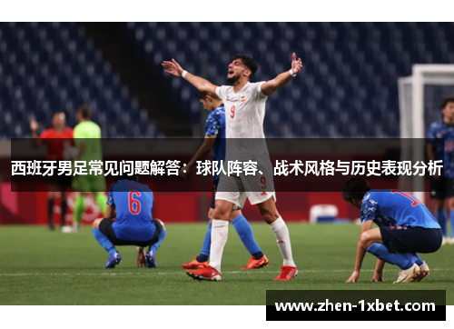 西班牙男足常见问题解答：球队阵容、战术风格与历史表现分析