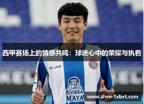 西甲赛场上的情感共鸣：球迷心中的荣耀与执着