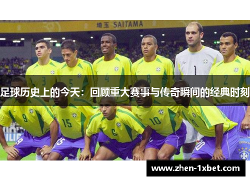 足球历史上的今天：回顾重大赛事与传奇瞬间的经典时刻