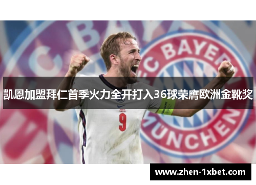 凯恩加盟拜仁首季火力全开打入36球荣膺欧洲金靴奖