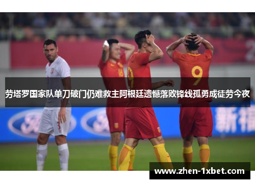 劳塔罗国家队单刀破门仍难救主阿根廷遗憾落败锋线孤勇成徒劳今夜