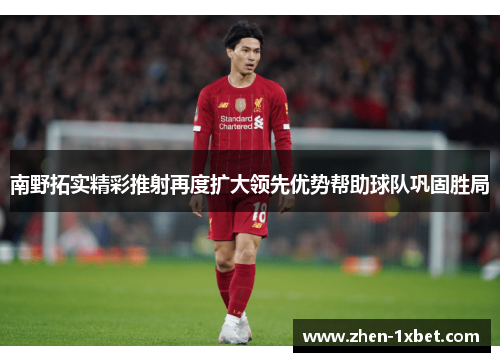 南野拓实精彩推射再度扩大领先优势帮助球队巩固胜局
