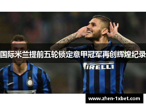 国际米兰提前五轮锁定意甲冠军再创辉煌纪录