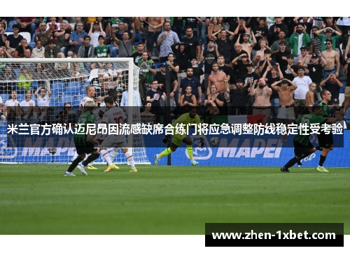 米兰官方确认迈尼昂因流感缺席合练门将应急调整防线稳定性受考验