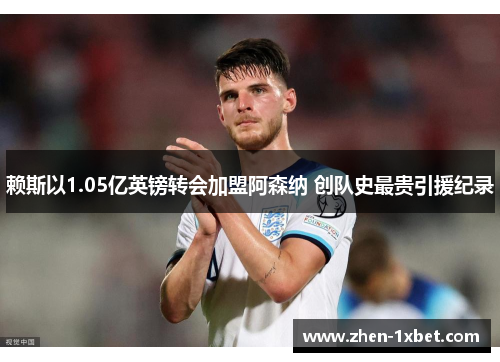 赖斯以1.05亿英镑转会加盟阿森纳 创队史最贵引援纪录