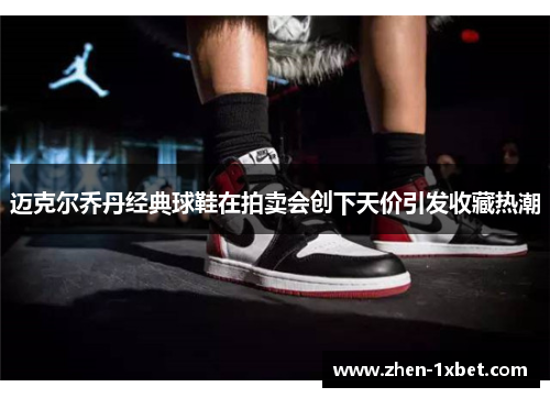 迈克尔乔丹经典球鞋在拍卖会创下天价引发收藏热潮