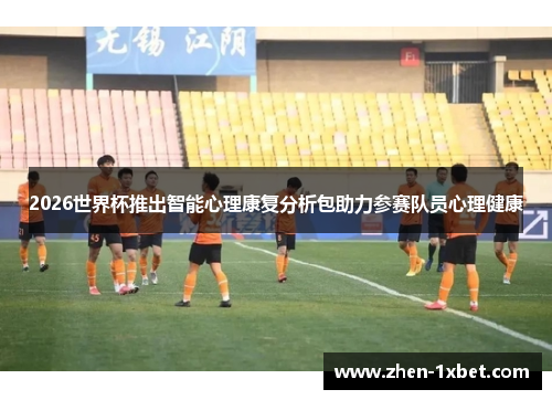 2026世界杯推出智能心理康复分析包助力参赛队员心理健康