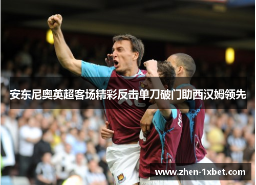 安东尼奥英超客场精彩反击单刀破门助西汉姆领先