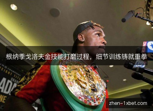 根纳季戈洛夫金技能打磨过程，细节训练铸就重拳